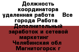 Должность координатора(удаленная работа) - Все города Работа » Дополнительный заработок и сетевой маркетинг   . Челябинская обл.,Магнитогорск г.